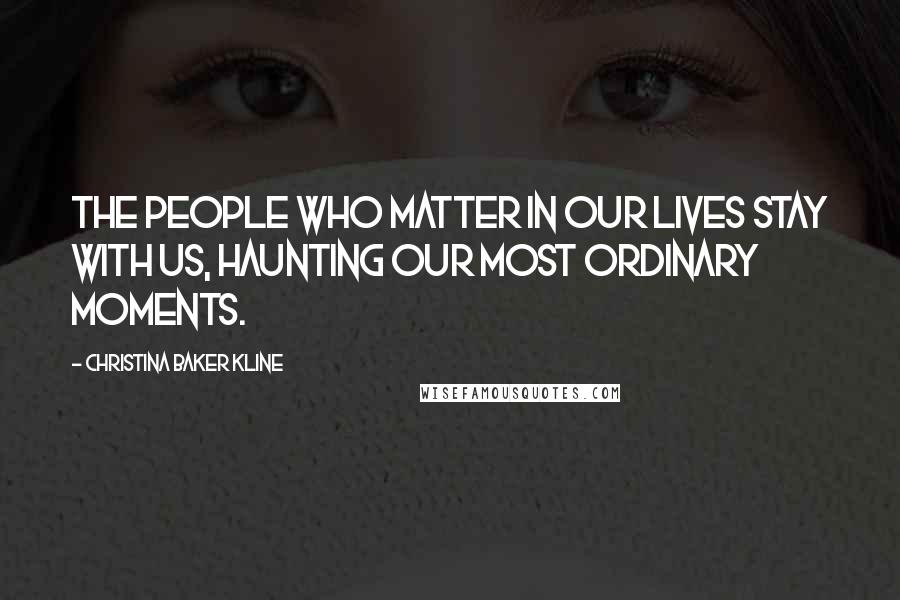 Christina Baker Kline Quotes: The people who matter in our lives stay with us, haunting our most ordinary moments.