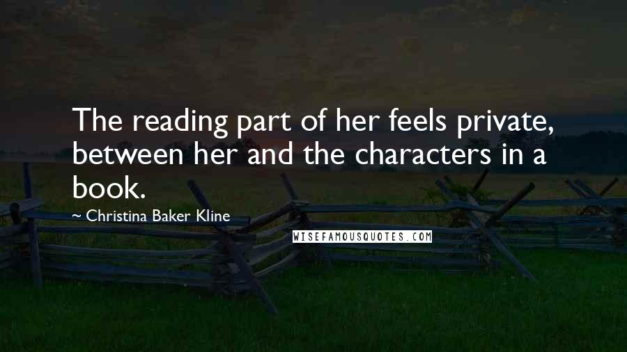 Christina Baker Kline Quotes: The reading part of her feels private, between her and the characters in a book.