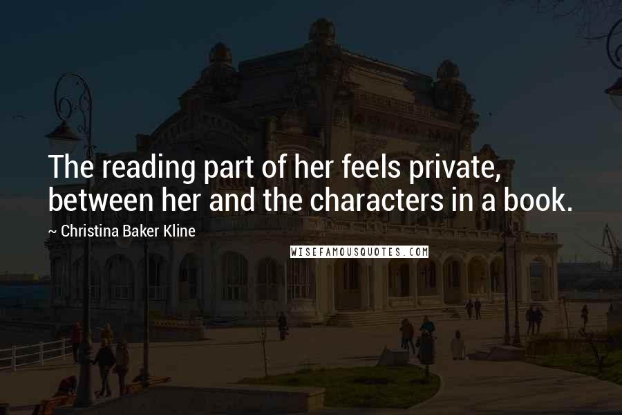 Christina Baker Kline Quotes: The reading part of her feels private, between her and the characters in a book.