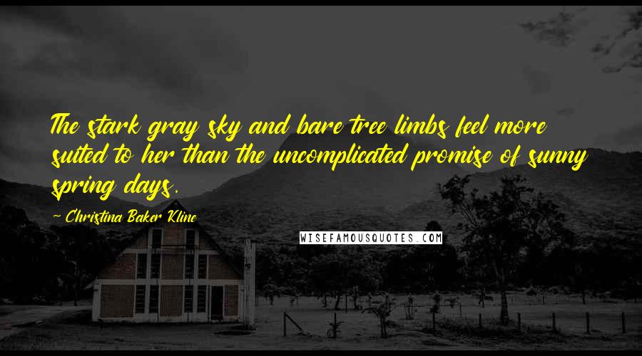 Christina Baker Kline Quotes: The stark gray sky and bare tree limbs feel more suited to her than the uncomplicated promise of sunny spring days.