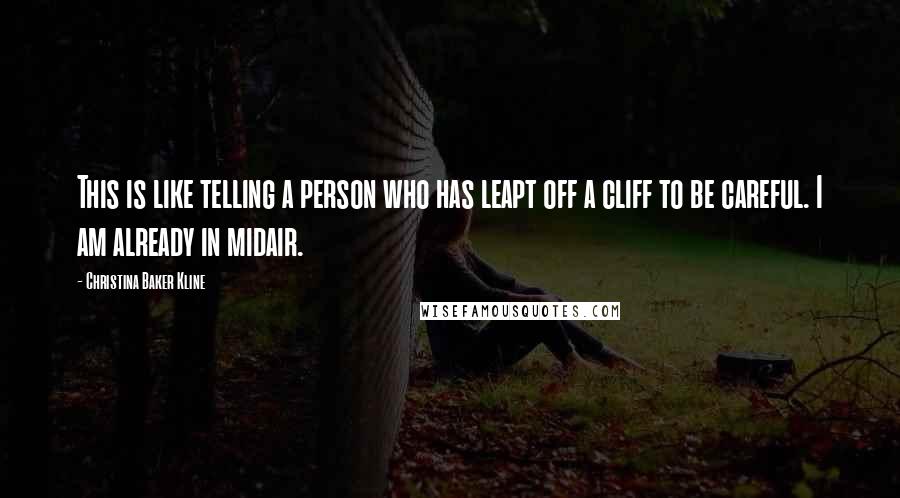 Christina Baker Kline Quotes: This is like telling a person who has leapt off a cliff to be careful. I am already in midair.