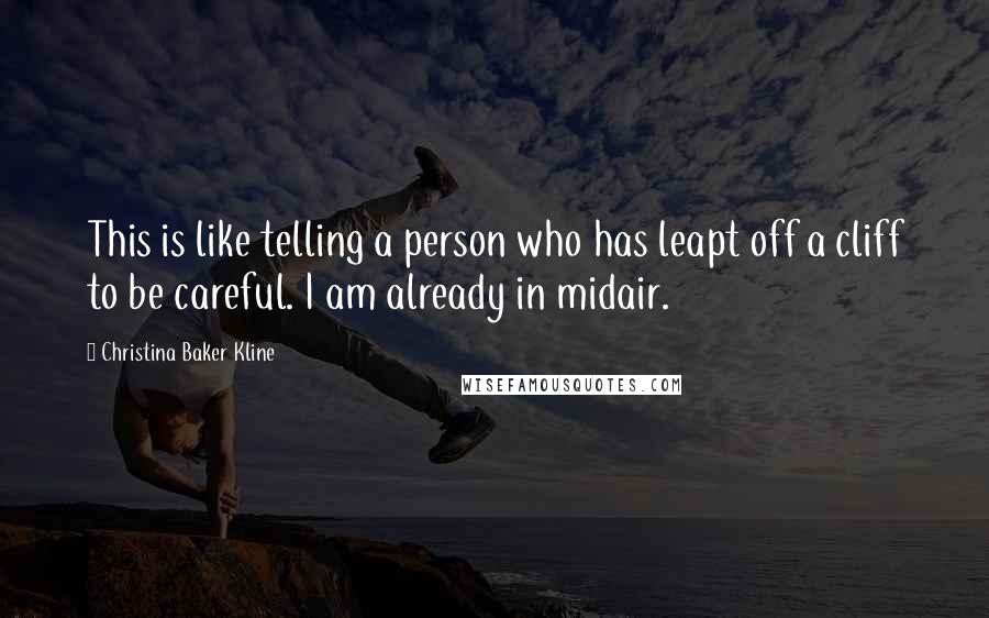 Christina Baker Kline Quotes: This is like telling a person who has leapt off a cliff to be careful. I am already in midair.