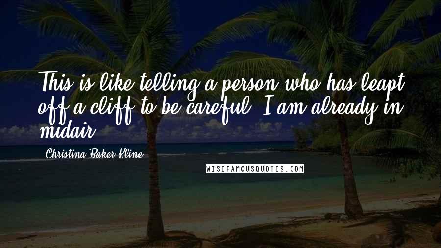 Christina Baker Kline Quotes: This is like telling a person who has leapt off a cliff to be careful. I am already in midair.