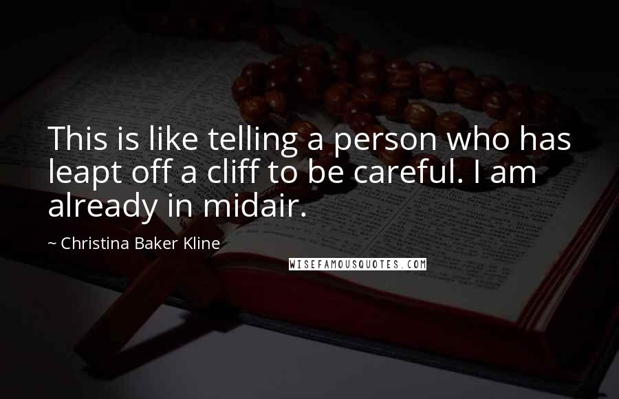 Christina Baker Kline Quotes: This is like telling a person who has leapt off a cliff to be careful. I am already in midair.