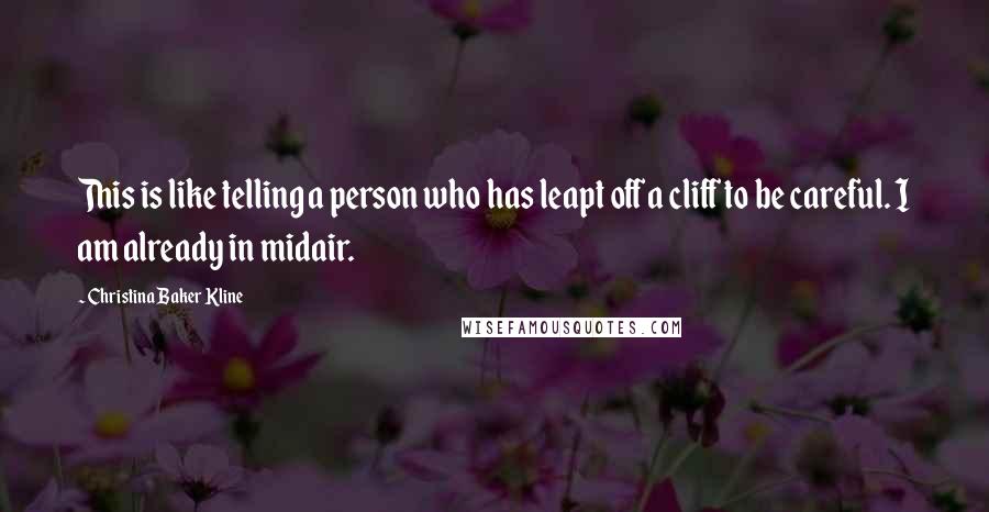 Christina Baker Kline Quotes: This is like telling a person who has leapt off a cliff to be careful. I am already in midair.