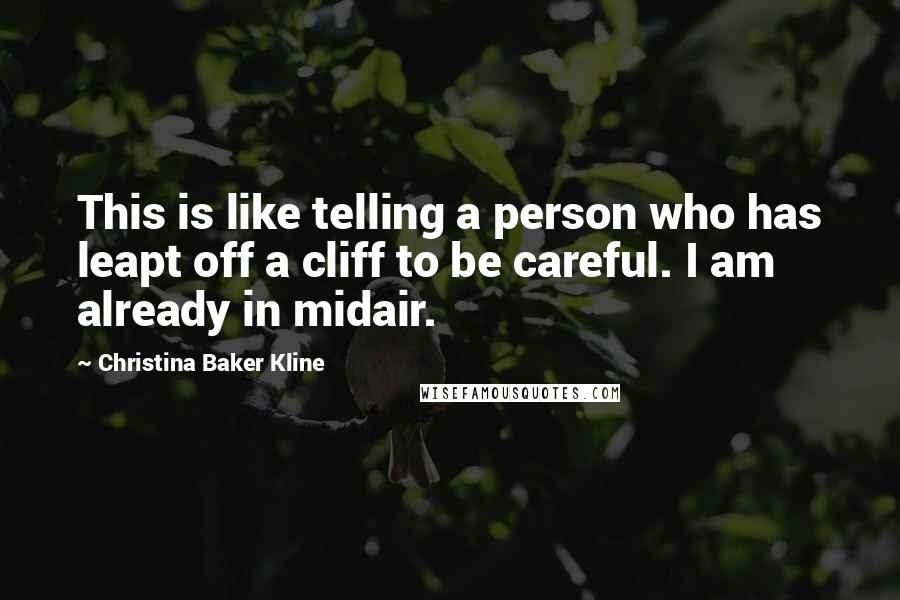 Christina Baker Kline Quotes: This is like telling a person who has leapt off a cliff to be careful. I am already in midair.