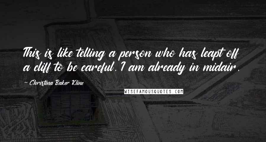 Christina Baker Kline Quotes: This is like telling a person who has leapt off a cliff to be careful. I am already in midair.