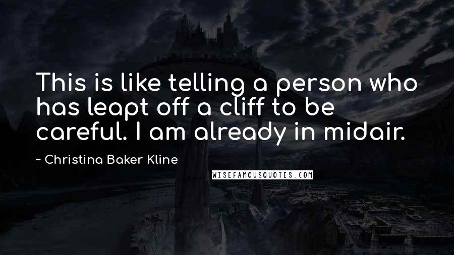 Christina Baker Kline Quotes: This is like telling a person who has leapt off a cliff to be careful. I am already in midair.