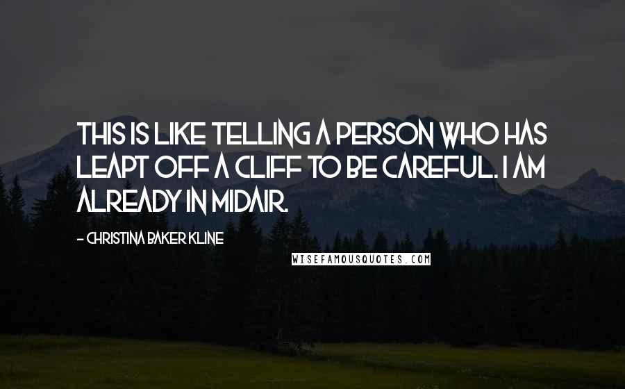 Christina Baker Kline Quotes: This is like telling a person who has leapt off a cliff to be careful. I am already in midair.