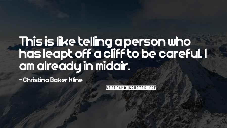 Christina Baker Kline Quotes: This is like telling a person who has leapt off a cliff to be careful. I am already in midair.