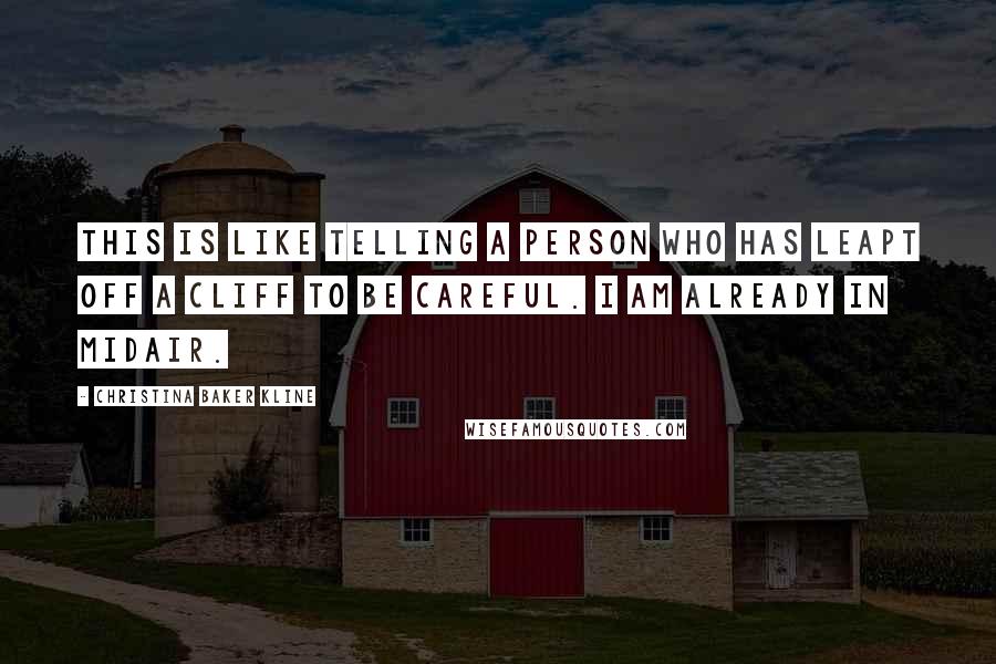 Christina Baker Kline Quotes: This is like telling a person who has leapt off a cliff to be careful. I am already in midair.