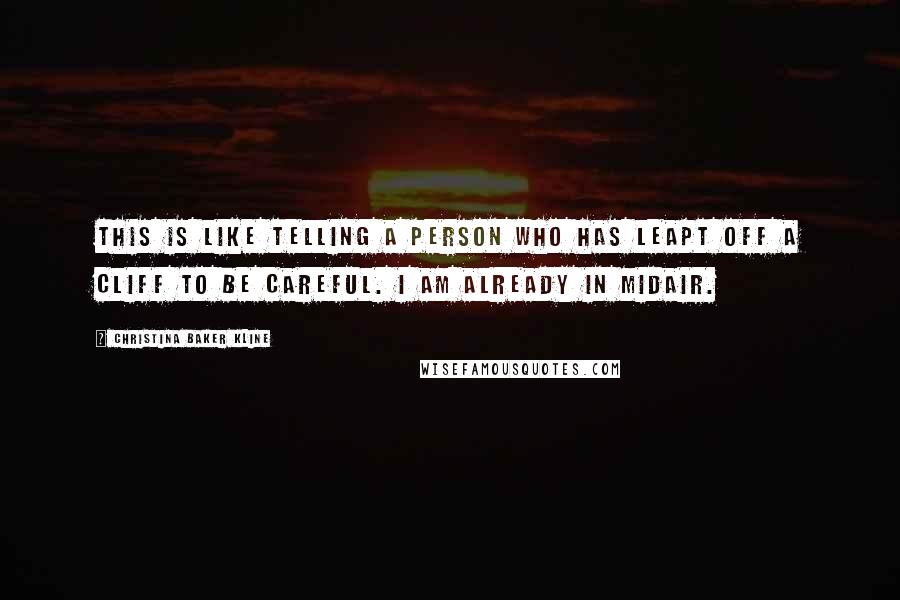 Christina Baker Kline Quotes: This is like telling a person who has leapt off a cliff to be careful. I am already in midair.