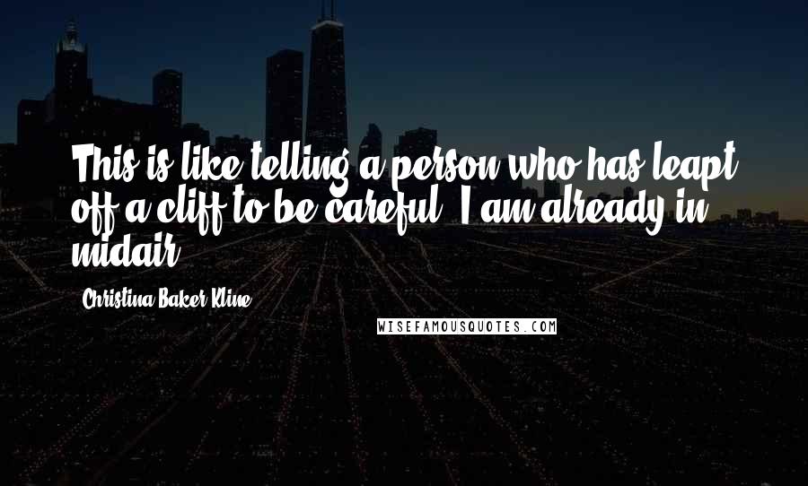 Christina Baker Kline Quotes: This is like telling a person who has leapt off a cliff to be careful. I am already in midair.