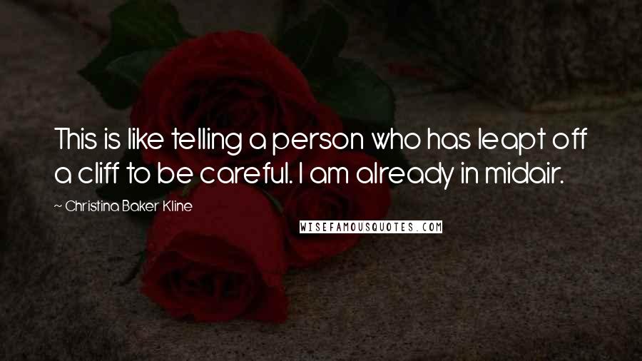 Christina Baker Kline Quotes: This is like telling a person who has leapt off a cliff to be careful. I am already in midair.