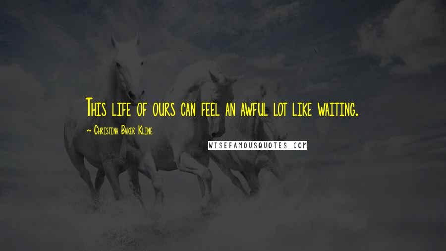 Christina Baker Kline Quotes: This life of ours can feel an awful lot like waiting.