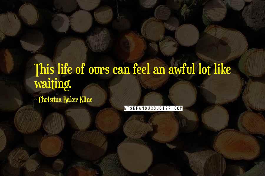 Christina Baker Kline Quotes: This life of ours can feel an awful lot like waiting.