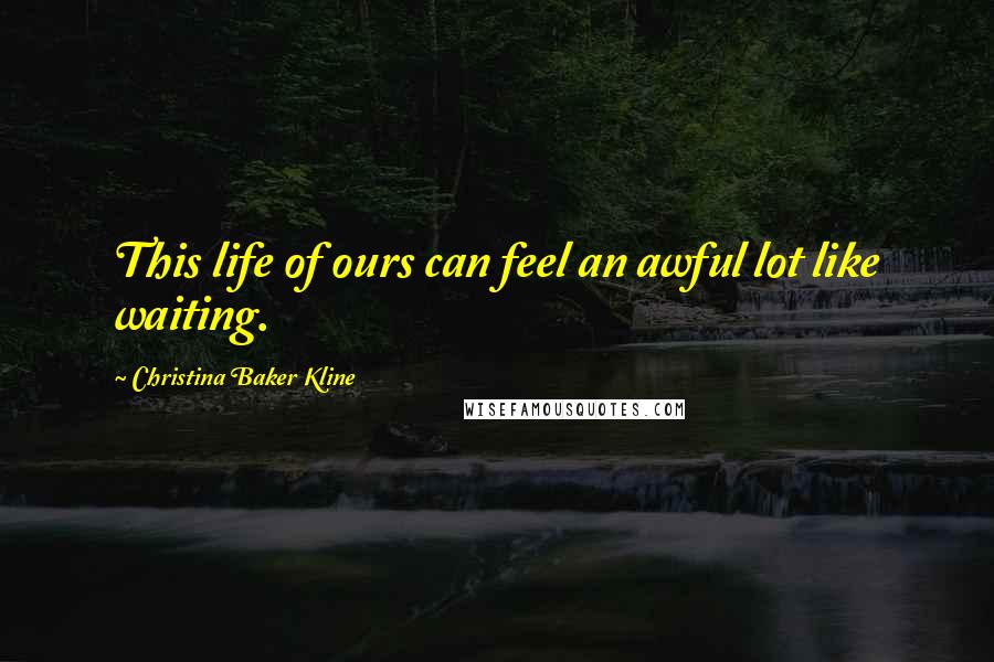 Christina Baker Kline Quotes: This life of ours can feel an awful lot like waiting.