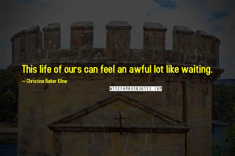 Christina Baker Kline Quotes: This life of ours can feel an awful lot like waiting.
