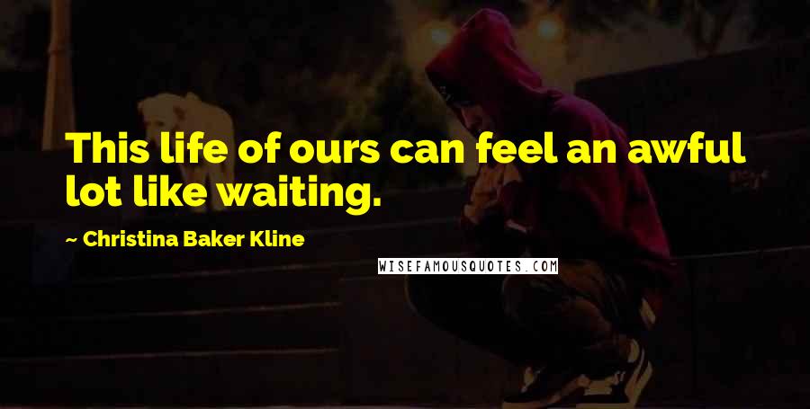 Christina Baker Kline Quotes: This life of ours can feel an awful lot like waiting.