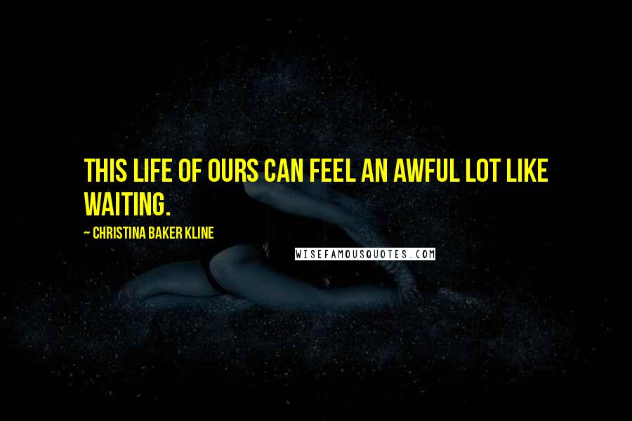 Christina Baker Kline Quotes: This life of ours can feel an awful lot like waiting.