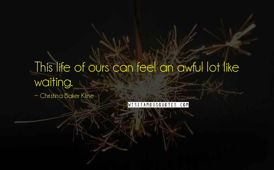 Christina Baker Kline Quotes: This life of ours can feel an awful lot like waiting.