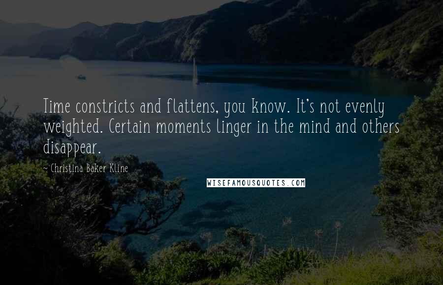 Christina Baker Kline Quotes: Time constricts and flattens, you know. It's not evenly weighted. Certain moments linger in the mind and others disappear.