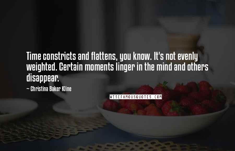 Christina Baker Kline Quotes: Time constricts and flattens, you know. It's not evenly weighted. Certain moments linger in the mind and others disappear.