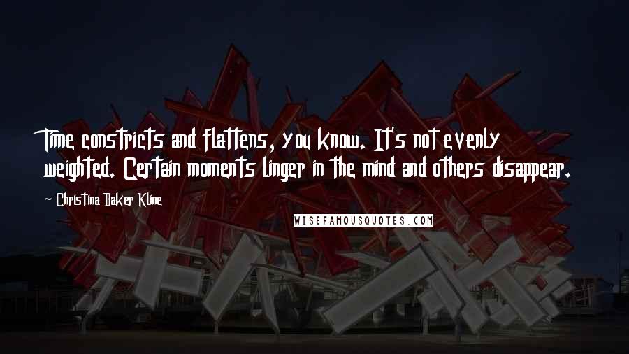 Christina Baker Kline Quotes: Time constricts and flattens, you know. It's not evenly weighted. Certain moments linger in the mind and others disappear.