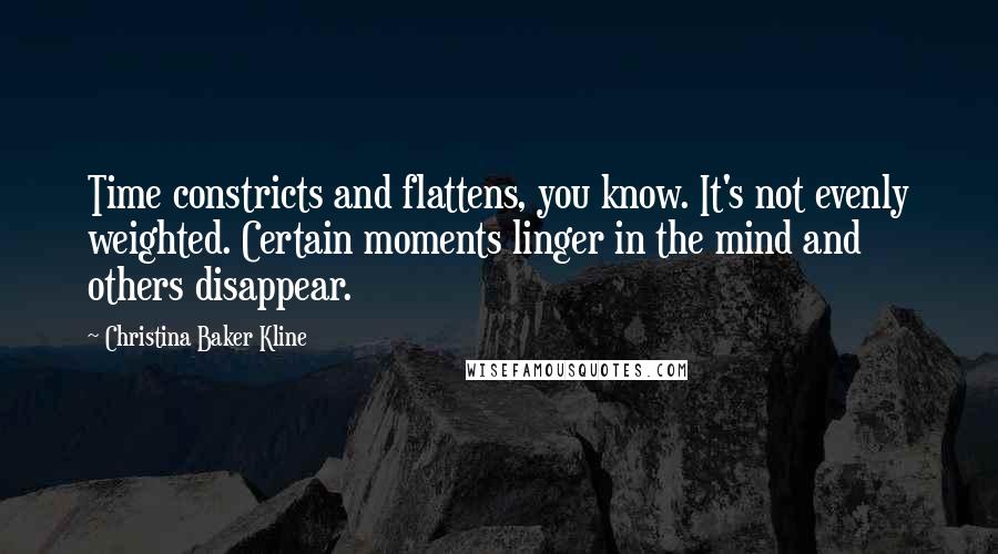 Christina Baker Kline Quotes: Time constricts and flattens, you know. It's not evenly weighted. Certain moments linger in the mind and others disappear.