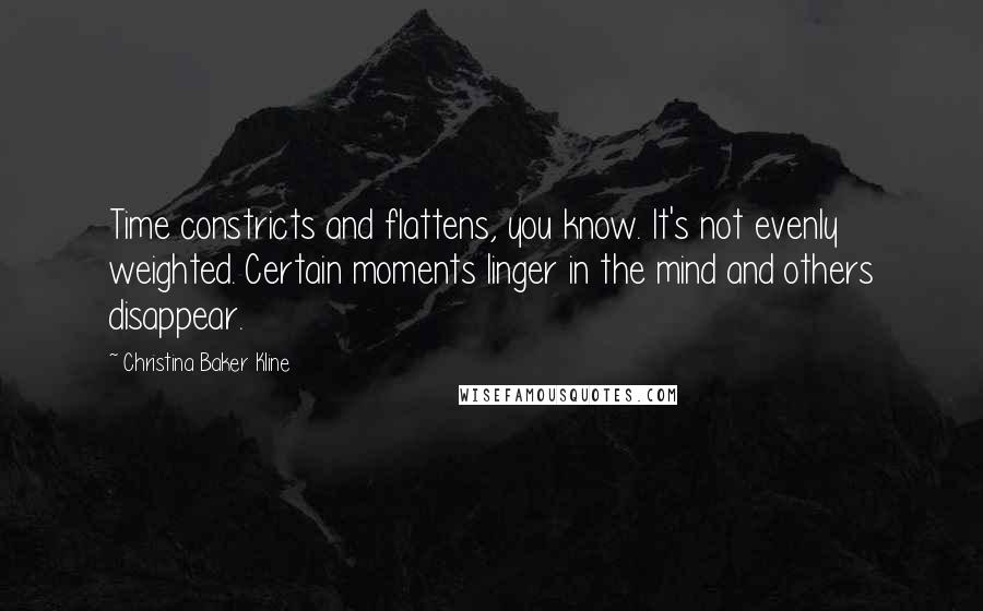 Christina Baker Kline Quotes: Time constricts and flattens, you know. It's not evenly weighted. Certain moments linger in the mind and others disappear.