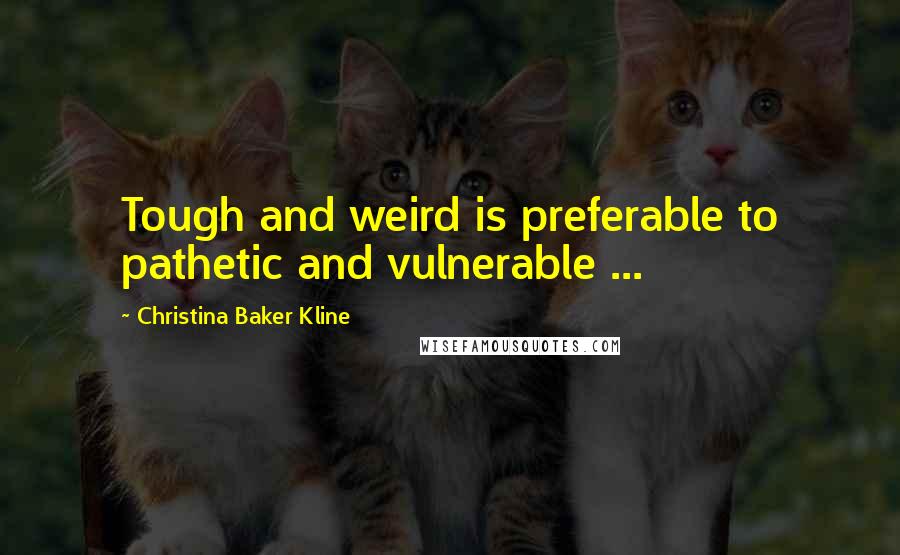 Christina Baker Kline Quotes: Tough and weird is preferable to pathetic and vulnerable ...