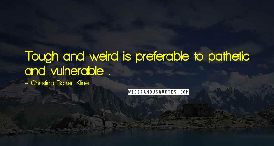 Christina Baker Kline Quotes: Tough and weird is preferable to pathetic and vulnerable ...