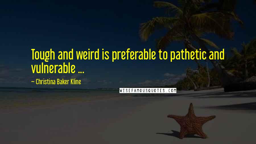 Christina Baker Kline Quotes: Tough and weird is preferable to pathetic and vulnerable ...