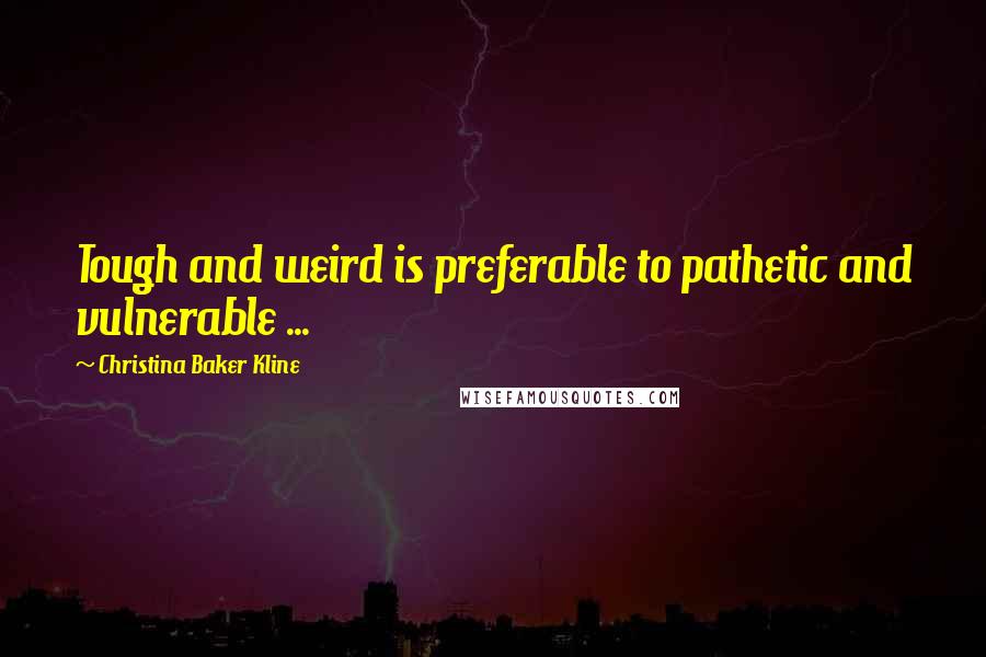 Christina Baker Kline Quotes: Tough and weird is preferable to pathetic and vulnerable ...