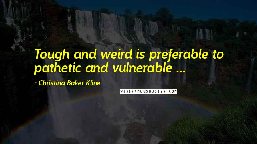 Christina Baker Kline Quotes: Tough and weird is preferable to pathetic and vulnerable ...