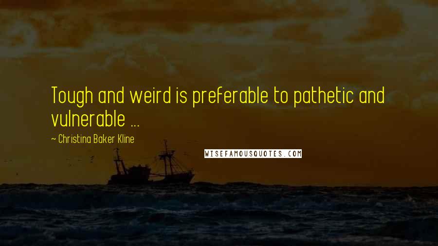 Christina Baker Kline Quotes: Tough and weird is preferable to pathetic and vulnerable ...