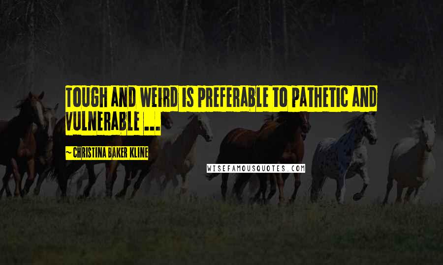 Christina Baker Kline Quotes: Tough and weird is preferable to pathetic and vulnerable ...