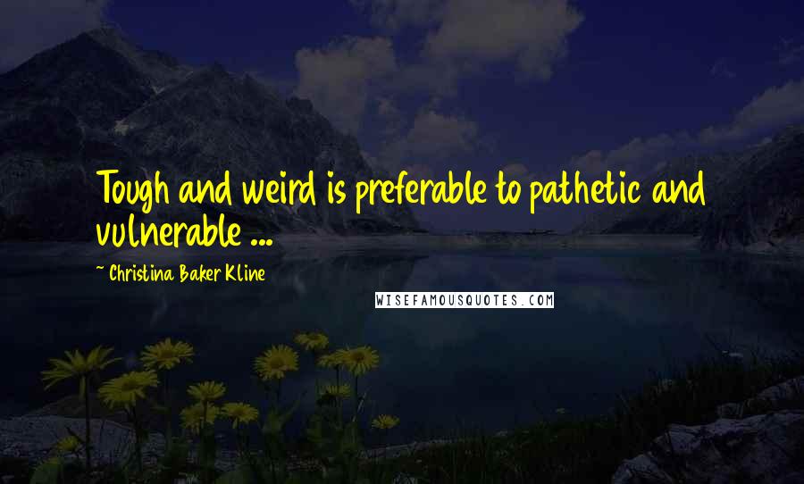 Christina Baker Kline Quotes: Tough and weird is preferable to pathetic and vulnerable ...