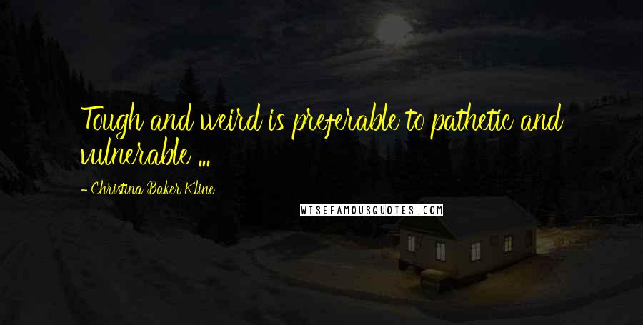 Christina Baker Kline Quotes: Tough and weird is preferable to pathetic and vulnerable ...