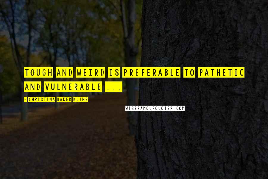Christina Baker Kline Quotes: Tough and weird is preferable to pathetic and vulnerable ...