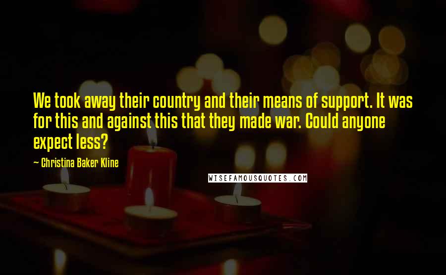 Christina Baker Kline Quotes: We took away their country and their means of support. It was for this and against this that they made war. Could anyone expect less?