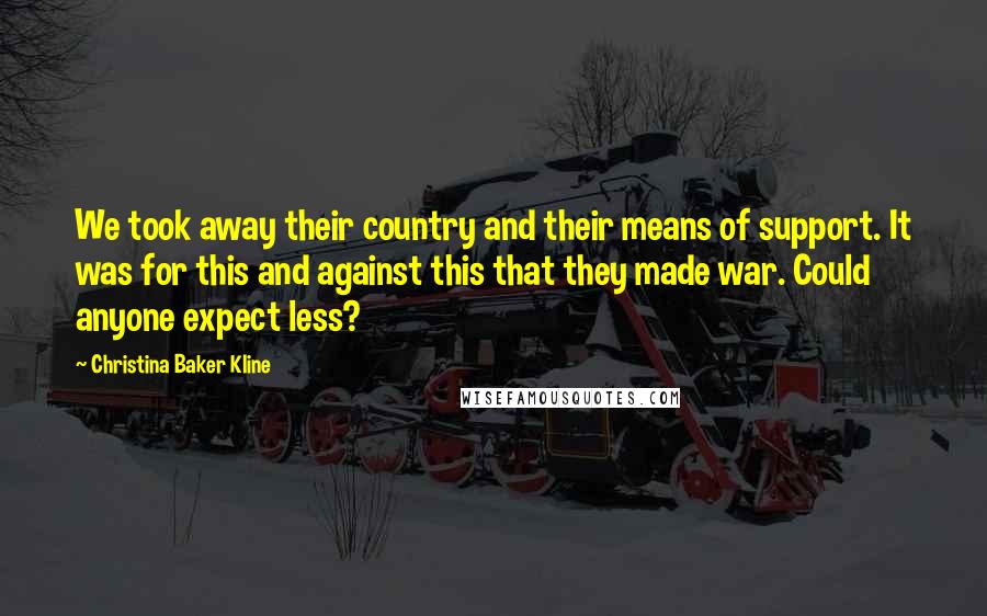 Christina Baker Kline Quotes: We took away their country and their means of support. It was for this and against this that they made war. Could anyone expect less?