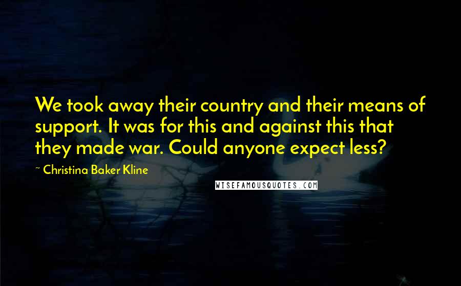 Christina Baker Kline Quotes: We took away their country and their means of support. It was for this and against this that they made war. Could anyone expect less?