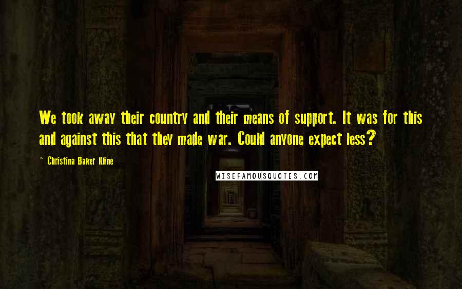 Christina Baker Kline Quotes: We took away their country and their means of support. It was for this and against this that they made war. Could anyone expect less?