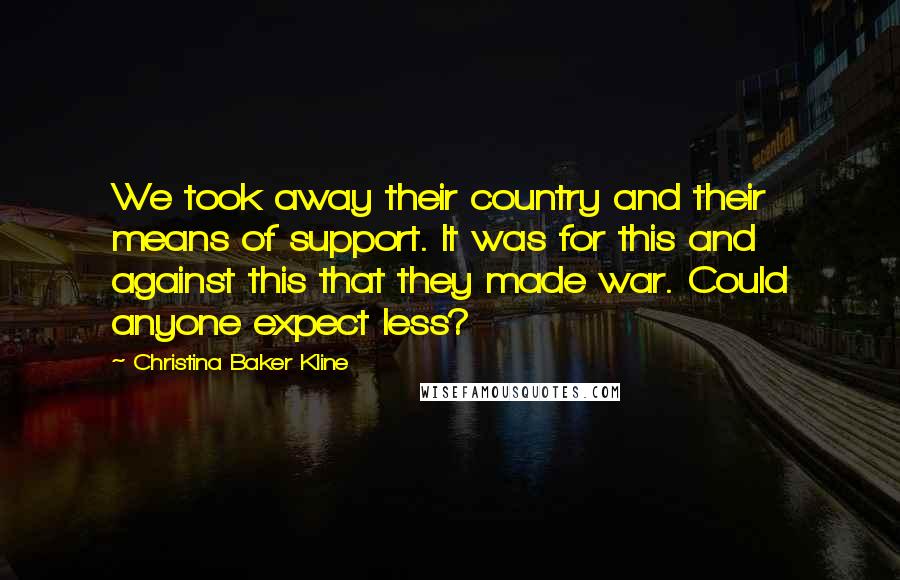 Christina Baker Kline Quotes: We took away their country and their means of support. It was for this and against this that they made war. Could anyone expect less?