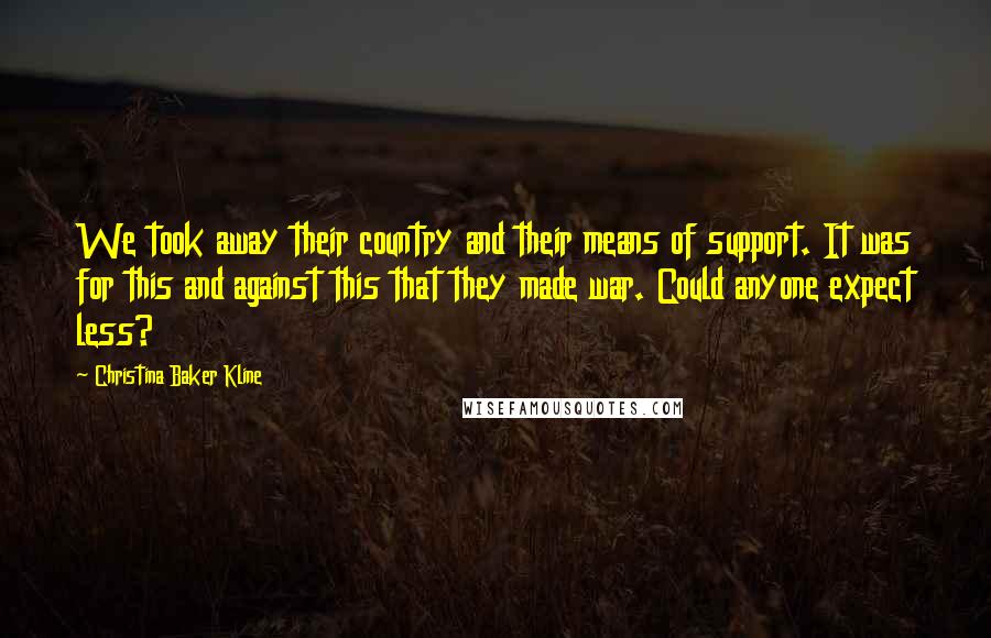 Christina Baker Kline Quotes: We took away their country and their means of support. It was for this and against this that they made war. Could anyone expect less?