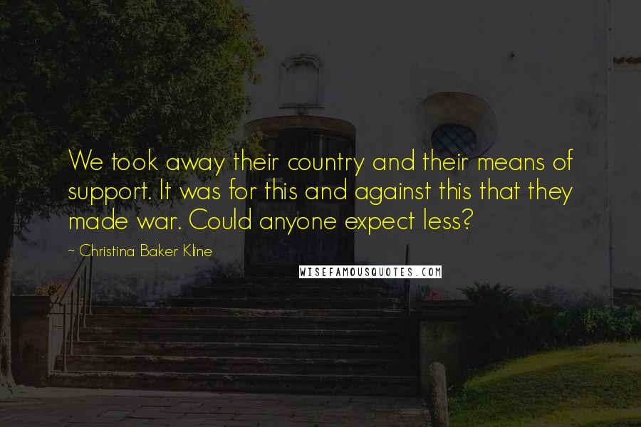 Christina Baker Kline Quotes: We took away their country and their means of support. It was for this and against this that they made war. Could anyone expect less?