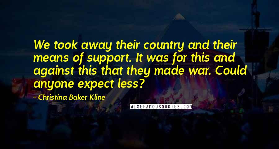 Christina Baker Kline Quotes: We took away their country and their means of support. It was for this and against this that they made war. Could anyone expect less?