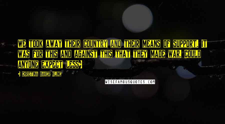 Christina Baker Kline Quotes: We took away their country and their means of support. It was for this and against this that they made war. Could anyone expect less?