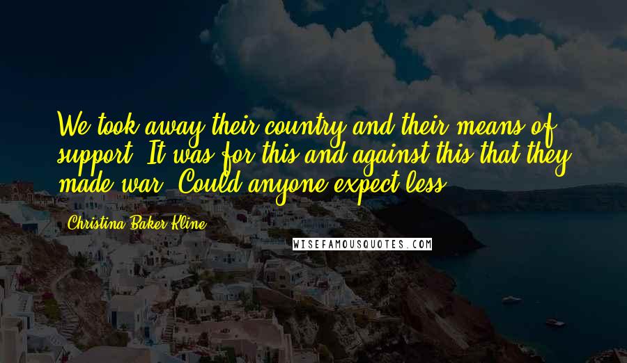 Christina Baker Kline Quotes: We took away their country and their means of support. It was for this and against this that they made war. Could anyone expect less?